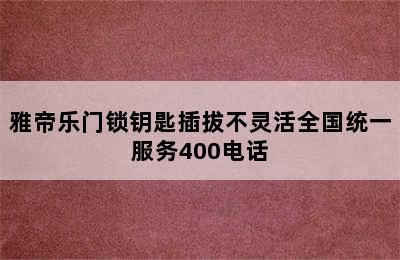 雅帝乐门锁钥匙插拔不灵活全国统一服务400电话