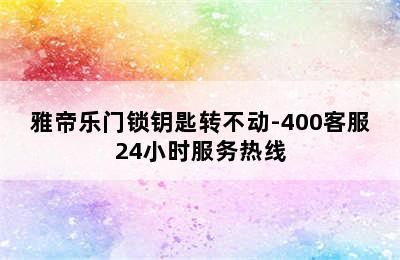 雅帝乐门锁钥匙转不动-400客服24小时服务热线