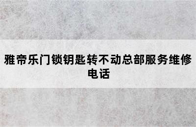 雅帝乐门锁钥匙转不动总部服务维修电话