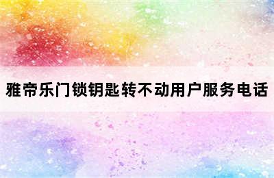 雅帝乐门锁钥匙转不动用户服务电话