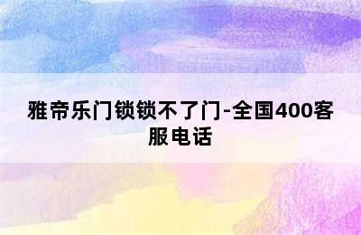 雅帝乐门锁锁不了门-全国400客服电话