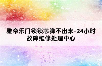 雅帝乐门锁锁芯弹不出来-24小时故障维修处理中心