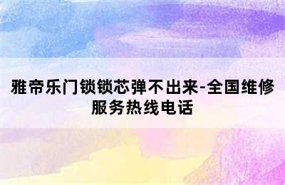 雅帝乐门锁锁芯弹不出来-全国维修服务热线电话