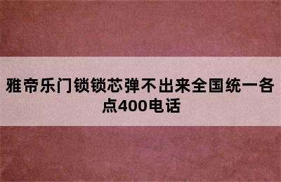 雅帝乐门锁锁芯弹不出来全国统一各点400电话