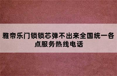 雅帝乐门锁锁芯弹不出来全国统一各点服务热线电话