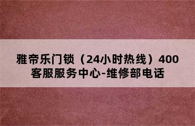 雅帝乐门锁（24小时热线）400客服服务中心-维修部电话