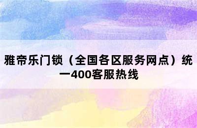 雅帝乐门锁（全国各区服务网点）统一400客服热线