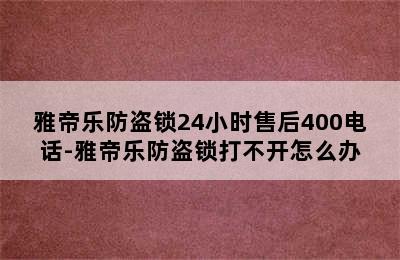 雅帝乐防盗锁24小时售后400电话-雅帝乐防盗锁打不开怎么办