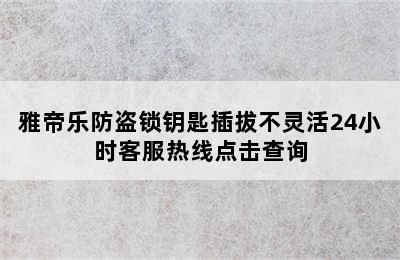 雅帝乐防盗锁钥匙插拔不灵活24小时客服热线点击查询