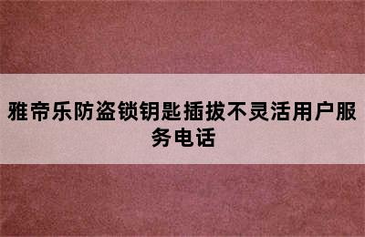 雅帝乐防盗锁钥匙插拔不灵活用户服务电话