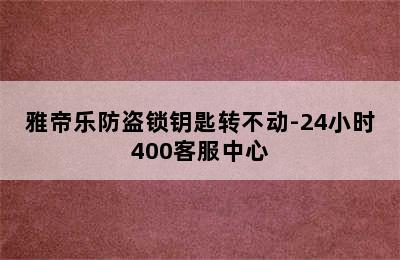 雅帝乐防盗锁钥匙转不动-24小时400客服中心