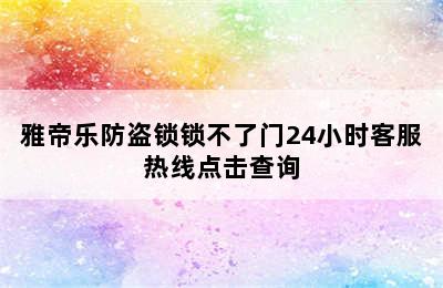 雅帝乐防盗锁锁不了门24小时客服热线点击查询