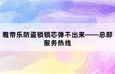 雅帝乐防盗锁锁芯弹不出来——总部服务热线