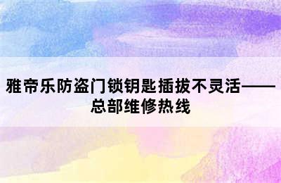 雅帝乐防盗门锁钥匙插拔不灵活——总部维修热线