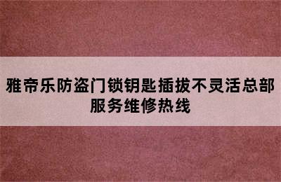 雅帝乐防盗门锁钥匙插拔不灵活总部服务维修热线