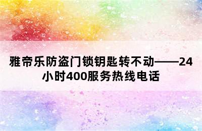 雅帝乐防盗门锁钥匙转不动——24小时400服务热线电话