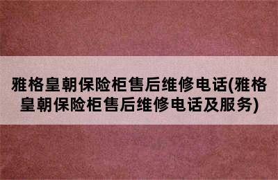 雅格皇朝保险柜售后维修电话(雅格皇朝保险柜售后维修电话及服务)