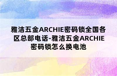 雅洁五金ARCHIE密码锁全国各区总部电话-雅洁五金ARCHIE密码锁怎么换电池