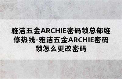 雅洁五金ARCHIE密码锁总部维修热线-雅洁五金ARCHIE密码锁怎么更改密码