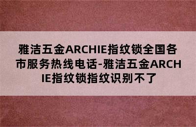 雅洁五金ARCHIE指纹锁全国各市服务热线电话-雅洁五金ARCHIE指纹锁指纹识别不了