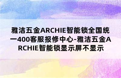 雅洁五金ARCHIE智能锁全国统一400客服报修中心-雅洁五金ARCHIE智能锁显示屏不显示