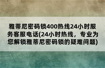 雅蒂尼密码锁400热线24小时服务客服电话(24小时热线，专业为您解锁雅蒂尼密码锁的疑难问题)