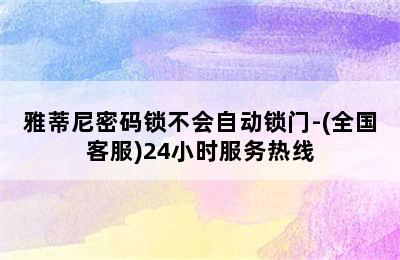 雅蒂尼密码锁不会自动锁门-(全国客服)24小时服务热线