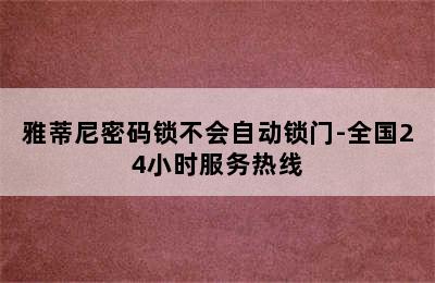 雅蒂尼密码锁不会自动锁门-全国24小时服务热线