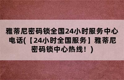 雅蒂尼密码锁全国24小时服务中心电话(【24小时全国服务】雅蒂尼密码锁中心热线！)