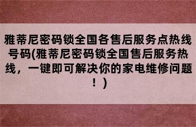 雅蒂尼密码锁全国各售后服务点热线号码(雅蒂尼密码锁全国售后服务热线，一键即可解决你的家电维修问题！)