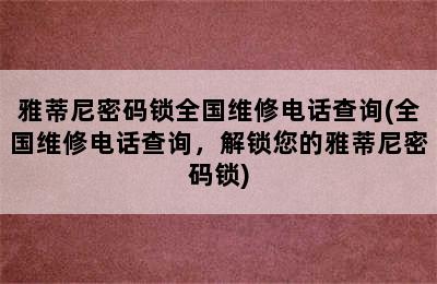 雅蒂尼密码锁全国维修电话查询(全国维修电话查询，解锁您的雅蒂尼密码锁)