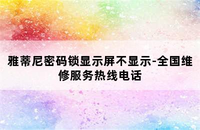 雅蒂尼密码锁显示屏不显示-全国维修服务热线电话