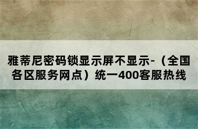 雅蒂尼密码锁显示屏不显示-（全国各区服务网点）统一400客服热线