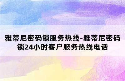 雅蒂尼密码锁服务热线-雅蒂尼密码锁24小时客户服务热线电话