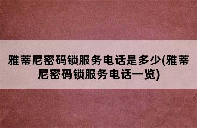 雅蒂尼密码锁服务电话是多少(雅蒂尼密码锁服务电话一览)