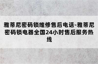 雅蒂尼密码锁维修售后电话-雅蒂尼密码锁电器全国24小时售后服务热线