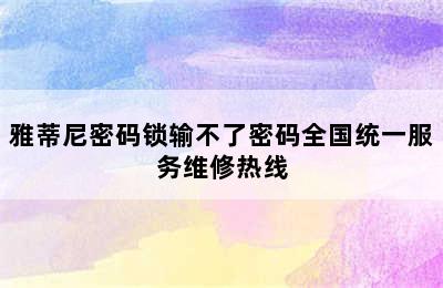 雅蒂尼密码锁输不了密码全国统一服务维修热线