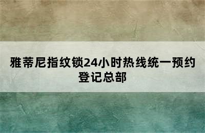 雅蒂尼指纹锁24小时热线统一预约登记总部