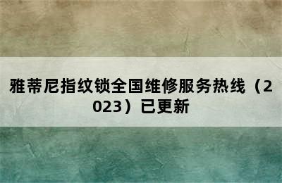 雅蒂尼指纹锁全国维修服务热线（2023）已更新