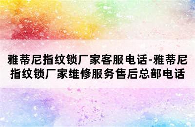 雅蒂尼指纹锁厂家客服电话-雅蒂尼指纹锁厂家维修服务售后总部电话