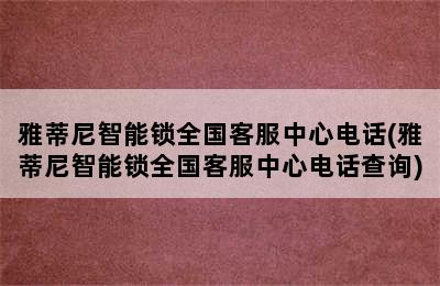 雅蒂尼智能锁全国客服中心电话(雅蒂尼智能锁全国客服中心电话查询)