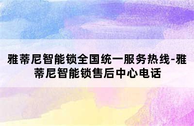 雅蒂尼智能锁全国统一服务热线-雅蒂尼智能锁售后中心电话