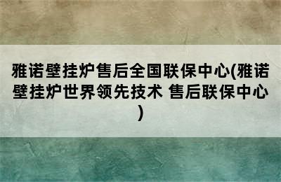 雅诺壁挂炉售后全国联保中心(雅诺壁挂炉世界领先技术+售后联保中心)