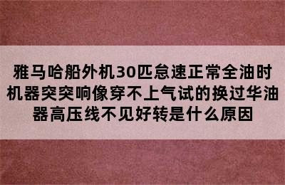 雅马哈船外机30匹怠速正常全油时机器突突响像穿不上气试的换过华油器高压线不见好转是什么原因