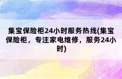 集宝保险柜24小时服务热线(集宝保险柜，专注家电维修，服务24小时)