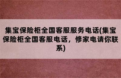 集宝保险柜全国客服服务电话(集宝保险柜全国客服电话，修家电请你联系)