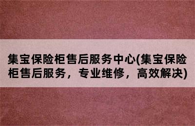 集宝保险柜售后服务中心(集宝保险柜售后服务，专业维修，高效解决)