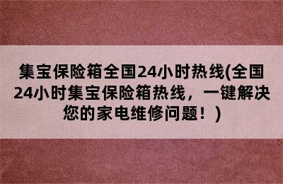 集宝保险箱全国24小时热线(全国24小时集宝保险箱热线，一键解决您的家电维修问题！)