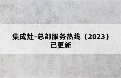 集成灶-总部服务热线（2023）已更新