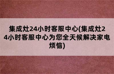 集成灶24小时客服中心(集成灶24小时客服中心为您全天候解决家电烦恼)